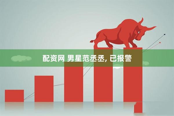 配资网 男星范丞丞, 已报警