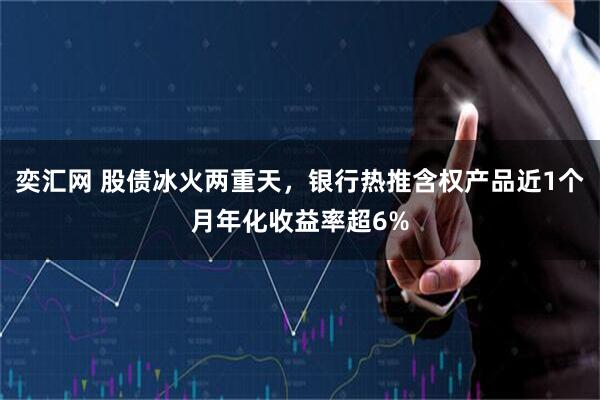 奕汇网 股债冰火两重天，银行热推含权产品近1个月年化收益率超6%