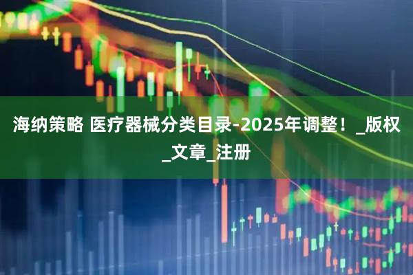 海纳策略 医疗器械分类目录-2025年调整！_版权_文章_注册