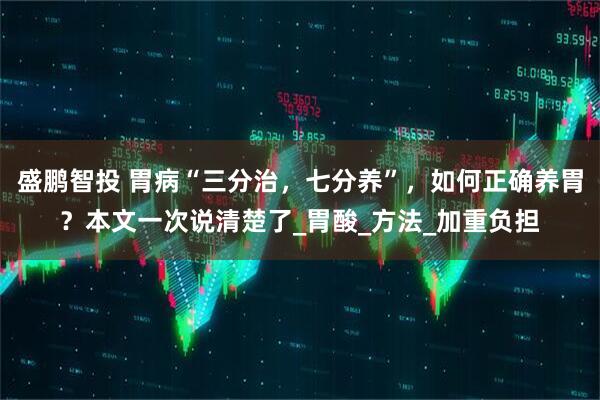 盛鹏智投 胃病“三分治，七分养”，如何正确养胃？本文一次说清楚了_胃酸_方法_加重负担