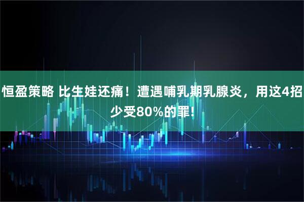 恒盈策略 比生娃还痛！遭遇哺乳期乳腺炎，用这4招少受80%的罪!