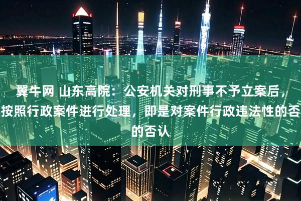 翼牛网 山东高院:公安机关对刑事不予立案后,未按照行政案件进行处理,即是对案件行政违法性的否认