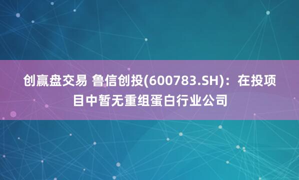 创赢盘交易 鲁信创投(600783.SH)：在投项目中暂无重组蛋白行业公司