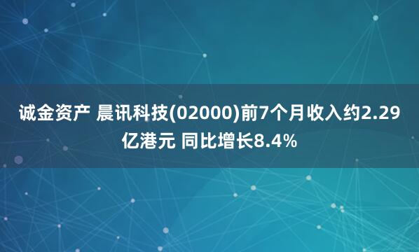 诚金资产 晨讯科技(02000)前7个月收入约2.29亿港元 同比增长8.4%
