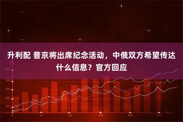 升利配 普京将出席纪念活动,中俄双方希望传达什么信息?官方回应