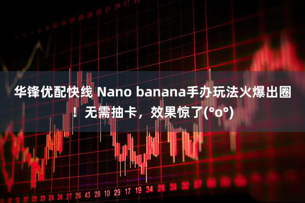 华锋优配快线 Nano banana手办玩法火爆出圈!无需抽卡,效果惊了(°o°)