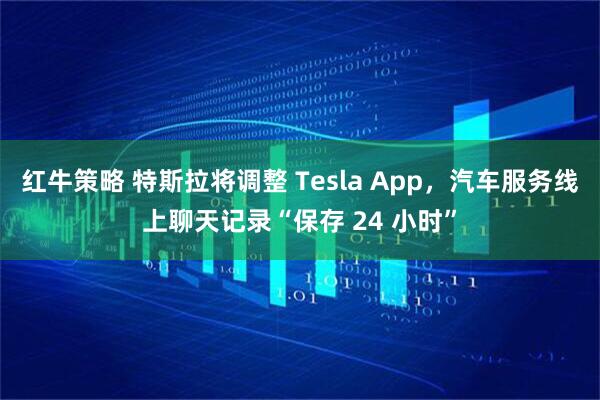 红牛策略 特斯拉将调整 Tesla App，汽车服务线上聊天记录“保存 24 小时”