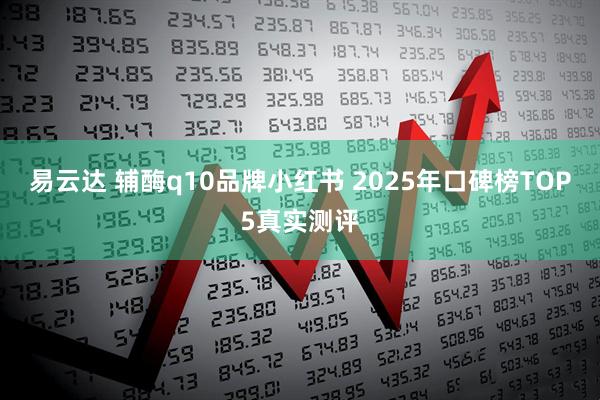 易云达 辅酶q10品牌小红书 2025年口碑榜TOP5真实测评