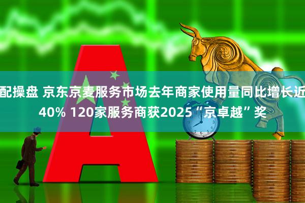 配操盘 京东京麦服务市场去年商家使用量同比增长近40% 120家服务商获2025“京卓越”奖