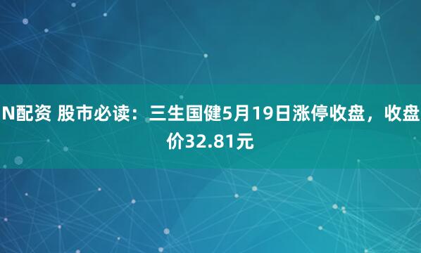 N配资 股市必读:三生国健5月19日涨停收盘,收盘价32.81元