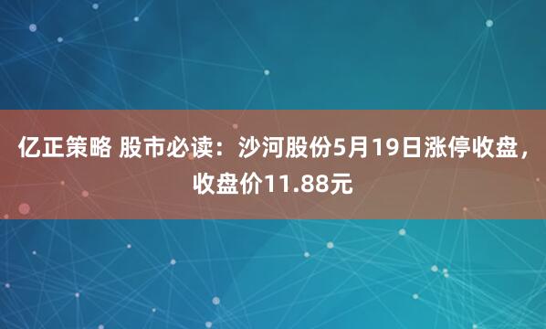 亿正策略 股市必读:沙河股份5月19日涨停收盘,收盘价11.88元