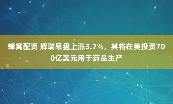 蜂窝配资 辉瑞早盘上涨3.7%，其将在美投资700亿美元用于药品生产