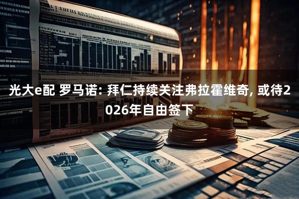 光大e配 罗马诺: 拜仁持续关注弗拉霍维奇, 或待2026年自由签下