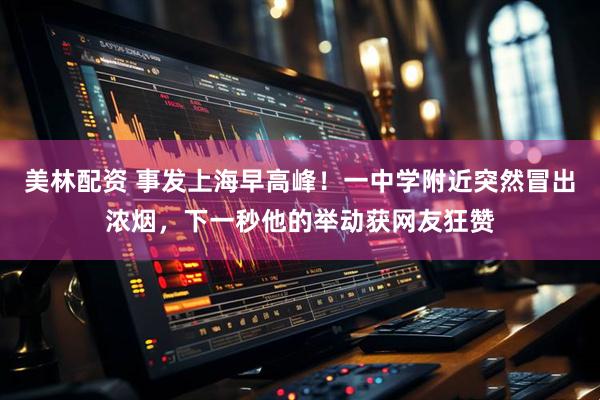 美林配资 事发上海早高峰!一中学附近突然冒出浓烟,下一秒他的举动获网友狂赞